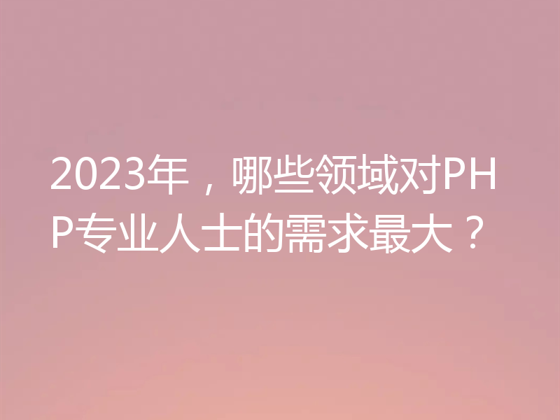 2023年，哪些领域对PHP专业人士的需求最大？