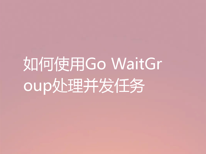 如何使用Go WaitGroup处理并发任务