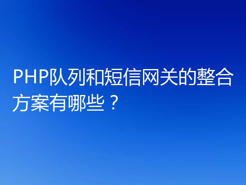 PHP队列和短信网关的整合方案有哪些？