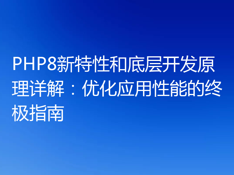 PHP8新特性和底层开发原理详解：优化应用性能的终极指南