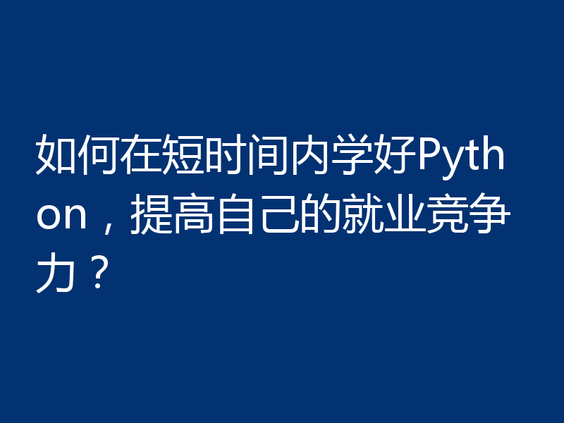 如何在短时间内学好Python，提高自己的就业竞争力？