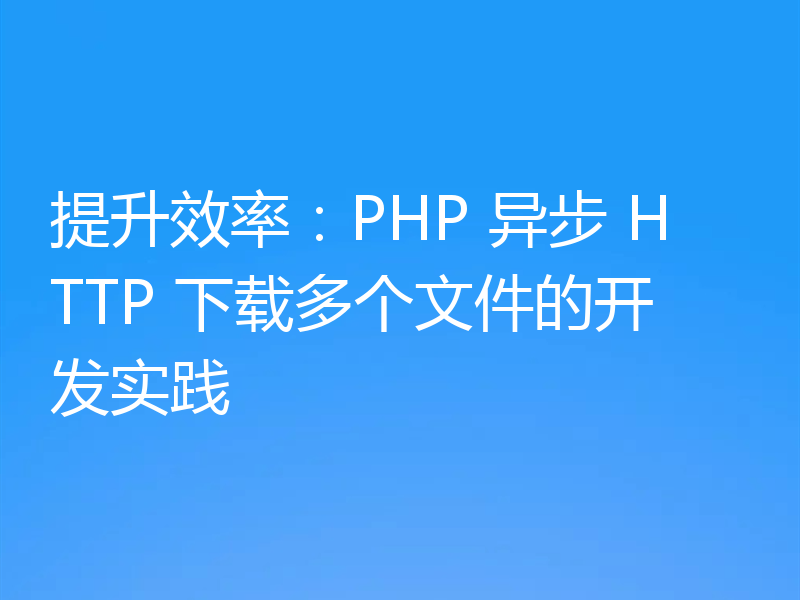 提升效率：PHP 异步 HTTP 下载多个文件的开发实践