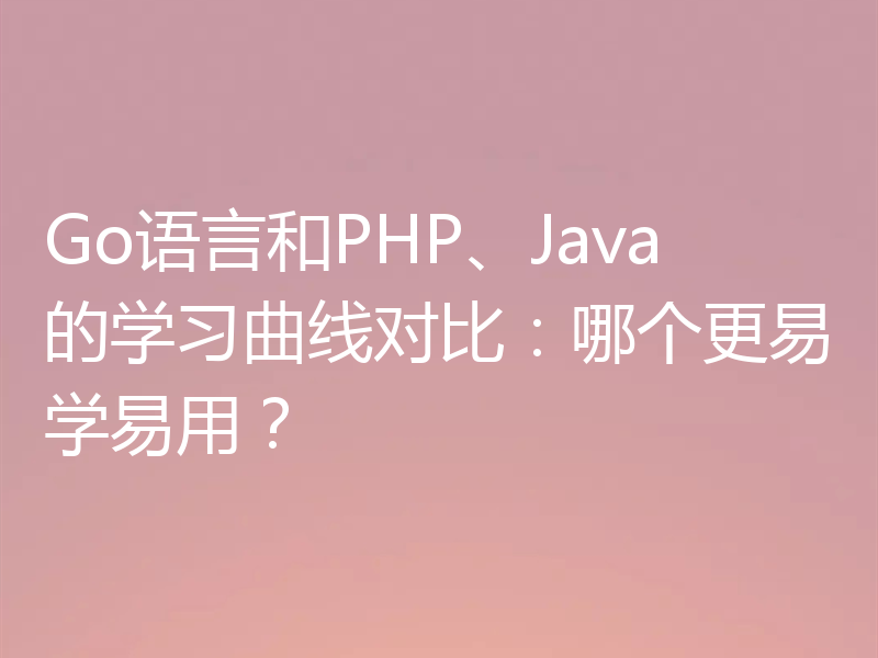 Go语言和PHP、Java的学习曲线对比：哪个更易学易用？