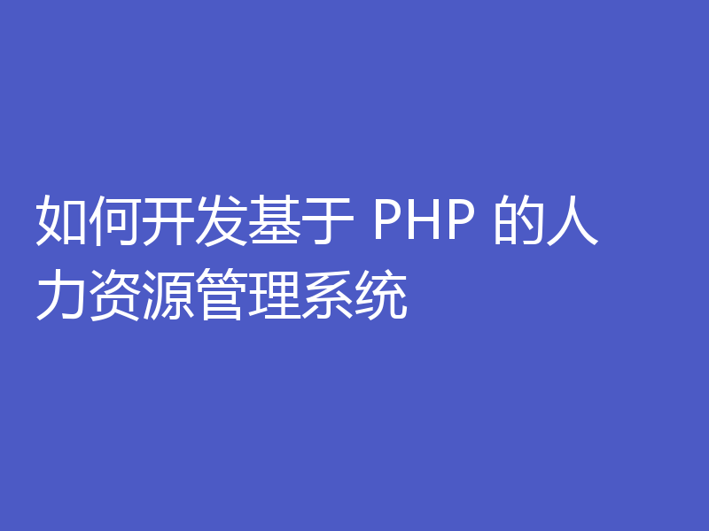 如何开发基于 PHP 的人力资源管理系统
