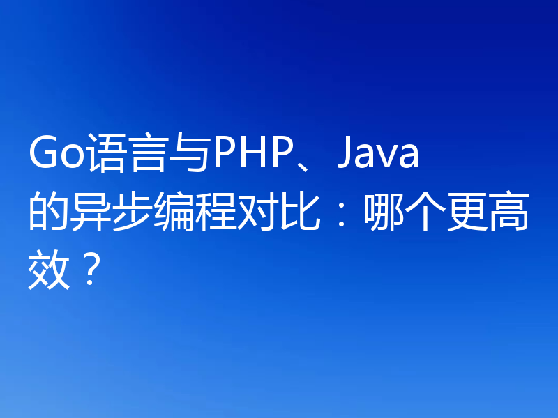 Go语言与PHP、Java的异步编程对比：哪个更高效？