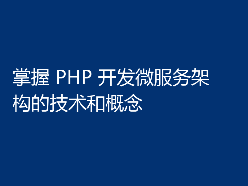 掌握 PHP 开发微服务架构的技术和概念