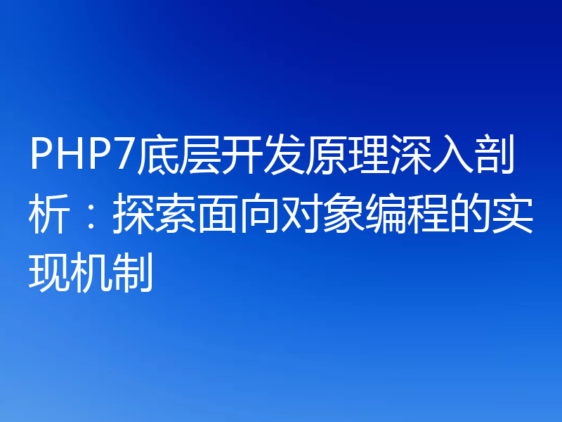 PHP7底层开发原理深入剖析：探索面向对象编程的实现机制