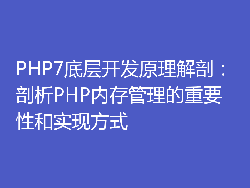 PHP7底层开发原理解剖：剖析PHP内存管理的重要性和实现方式
