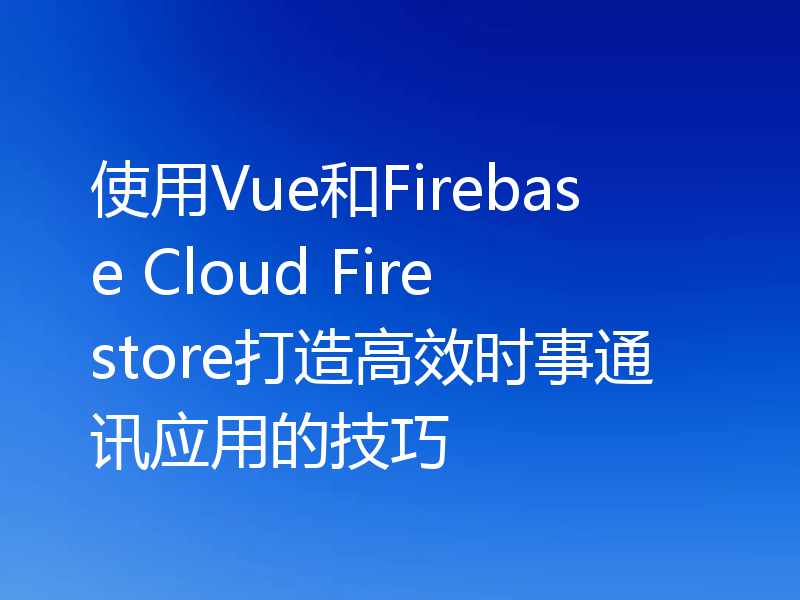 使用Vue和Firebase Cloud Firestore打造高效时事通讯应用的技巧