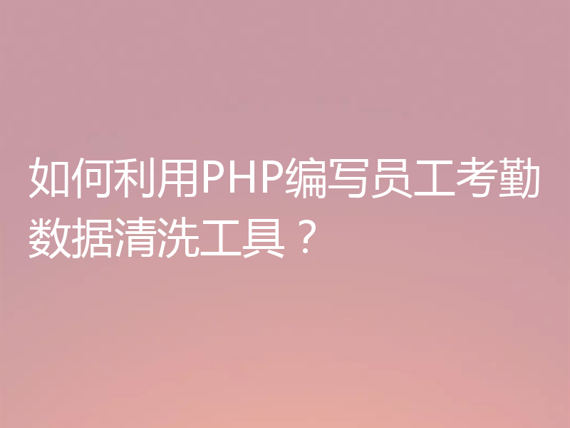 如何利用PHP编写员工考勤数据清洗工具？