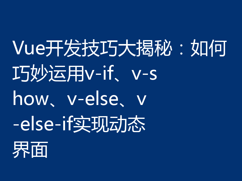 Vue开发技巧大揭秘：如何巧妙运用v-if、v-show、v-else、v-else-if实现动态界面