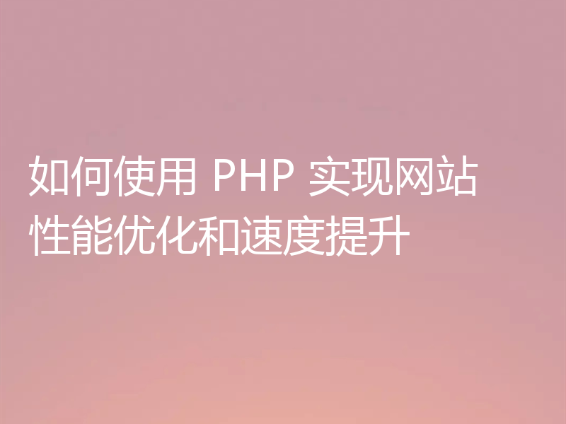 如何使用 PHP 实现网站性能优化和速度提升