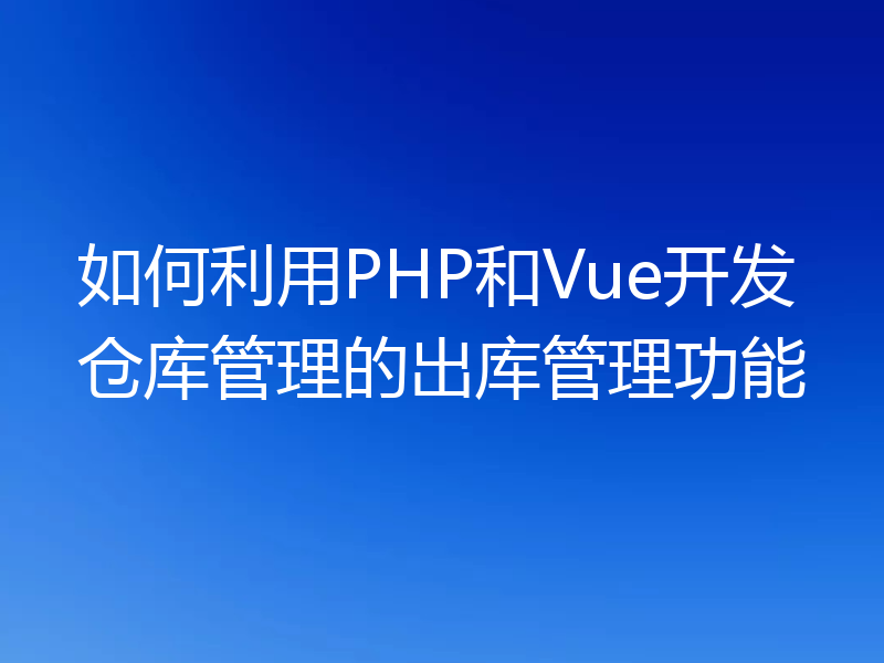 如何利用PHP和Vue开发仓库管理的出库管理功能