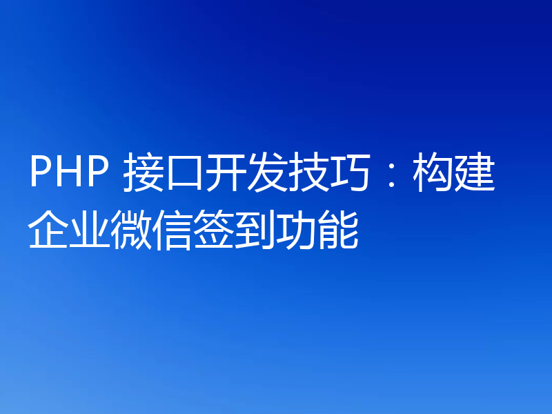 PHP 接口开发技巧：构建企业微信签到功能