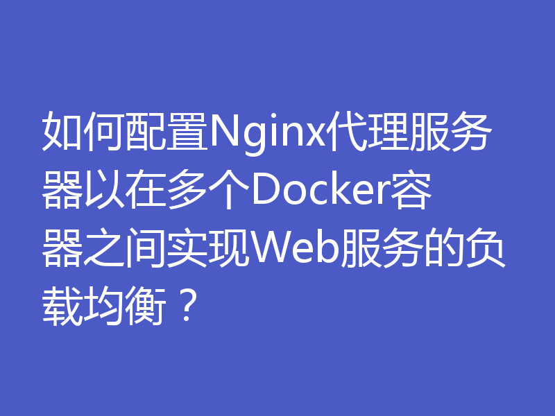 如何配置Nginx代理服务器以在多个Docker容器之间实现Web服务的负载均衡？