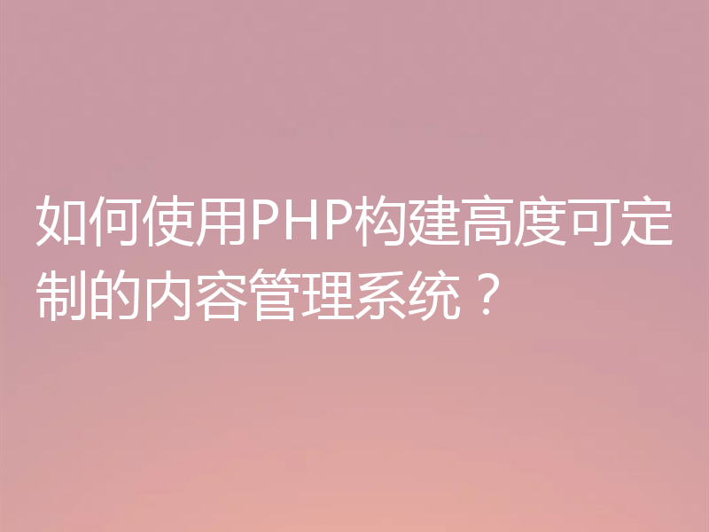 如何使用PHP构建高度可定制的内容管理系统？