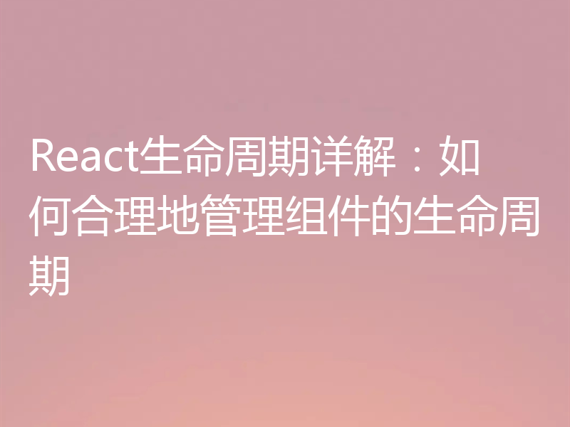 React生命周期详解：如何合理地管理组件的生命周期