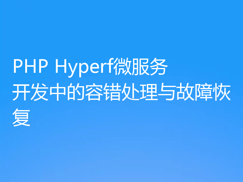 PHP Hyperf微服务开发中的容错处理与故障恢复