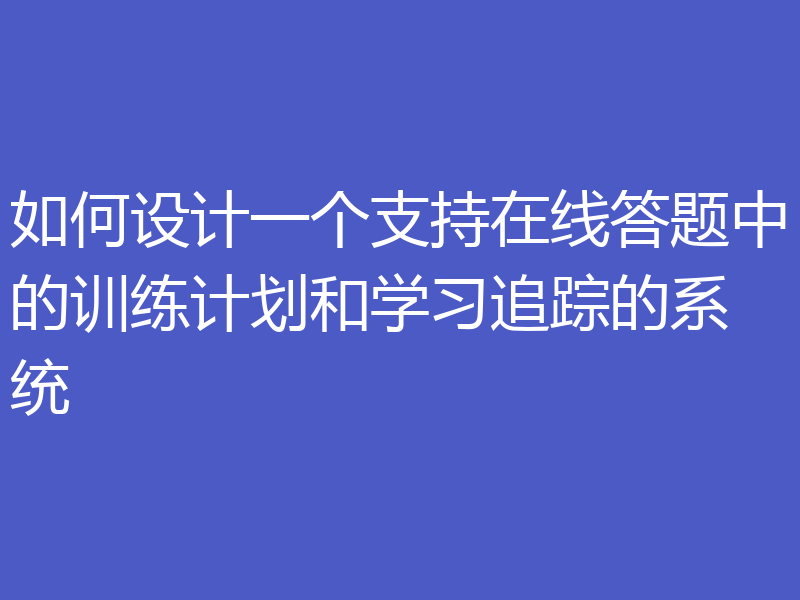 如何设计一个支持在线答题中的训练计划和学习追踪的系统