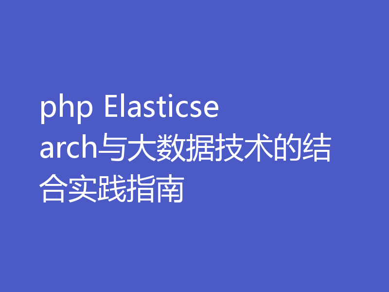php Elasticsearch与大数据技术的结合实践指南