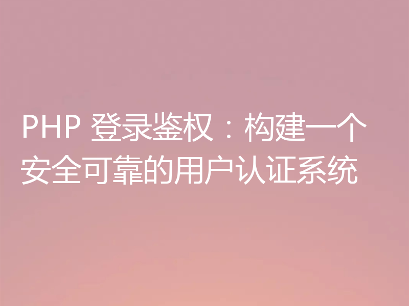 PHP 登录鉴权：构建一个安全可靠的用户认证系统