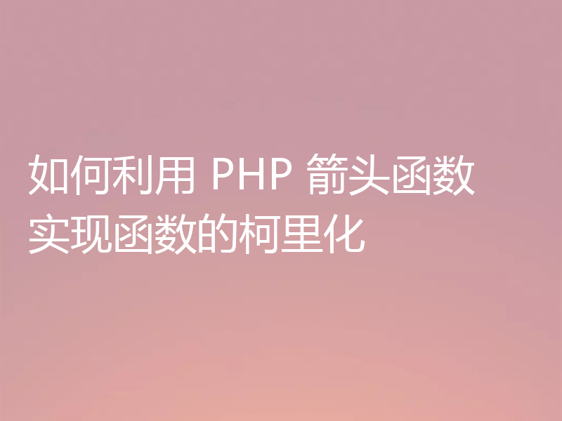 如何利用 PHP 箭头函数实现函数的柯里化