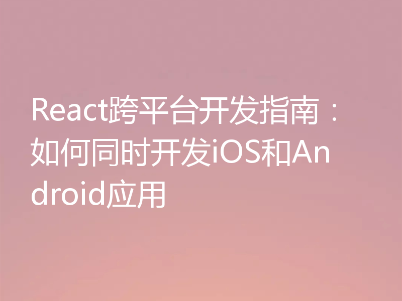 React跨平台开发指南：如何同时开发iOS和Android应用
