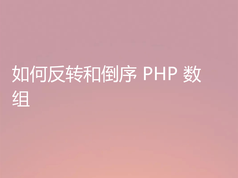 如何反转和倒序 PHP 数组