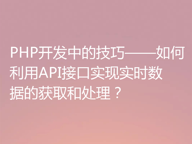 PHP开发中的技巧——如何利用API接口实现实时数据的获取和处理？