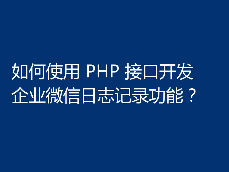 如何使用 PHP 接口开发企业微信日志记录功能？