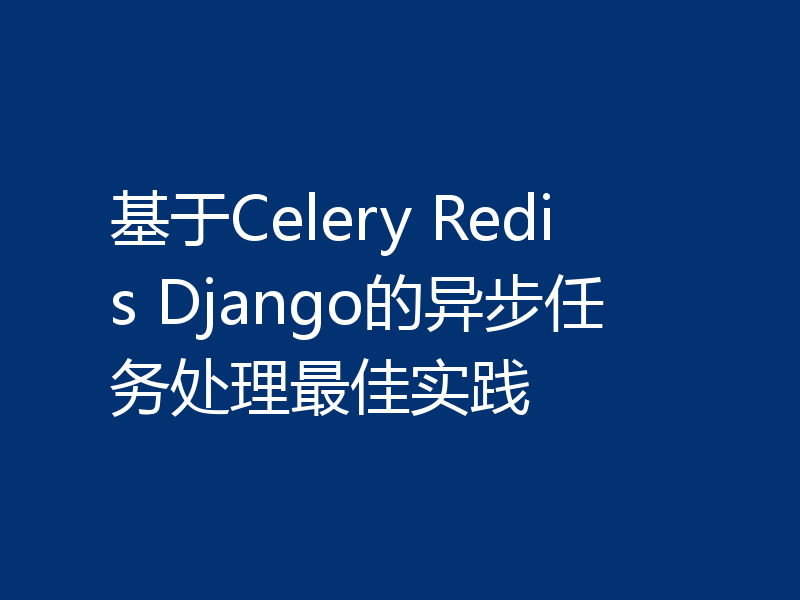 基于Celery Redis Django的异步任务处理最佳实践