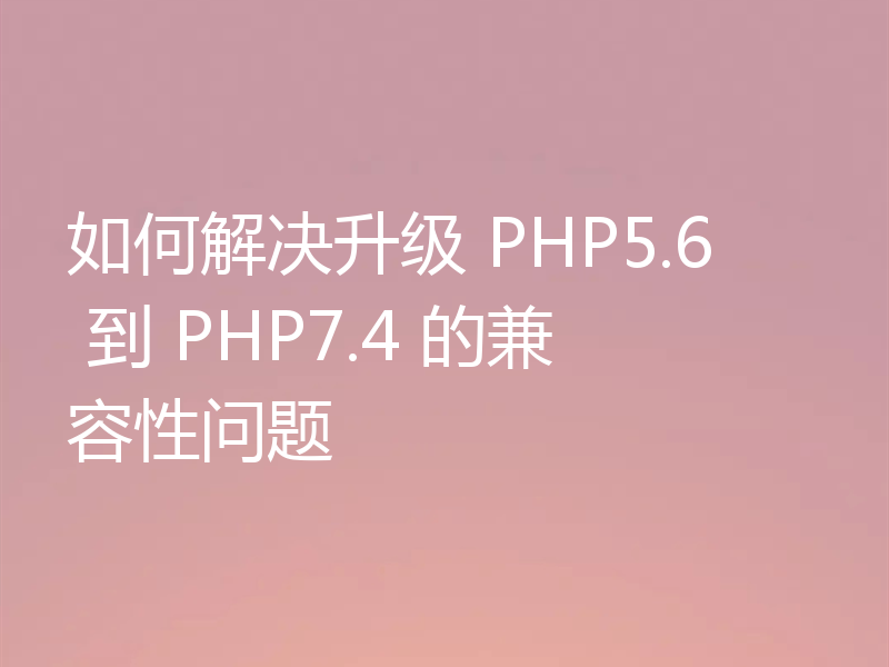 如何解决升级 PHP5.6 到 PHP7.4 的兼容性问题