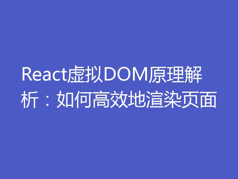 React虚拟DOM原理解析：如何高效地渲染页面