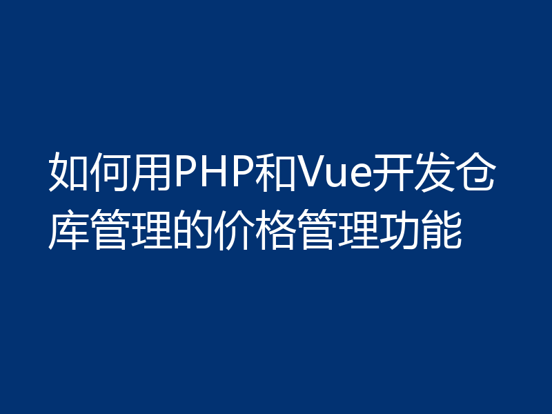 如何用PHP和Vue开发仓库管理的价格管理功能