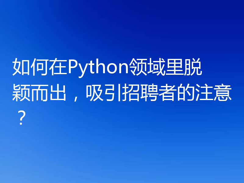 如何在Python领域里脱颖而出，吸引招聘者的注意？