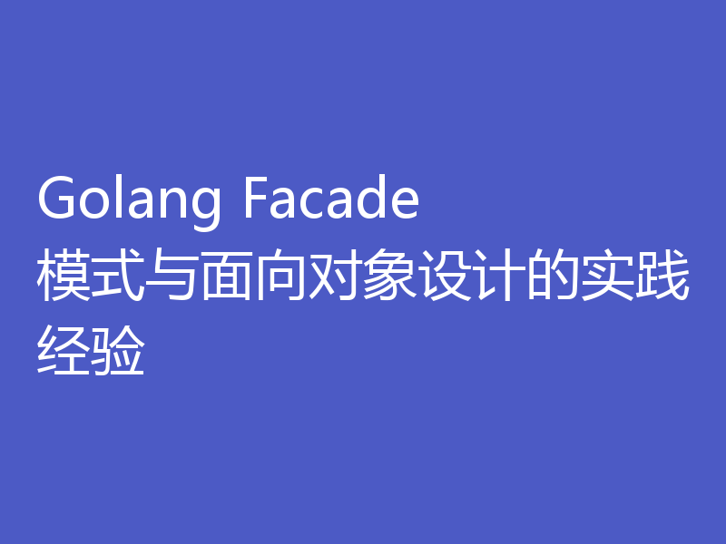 Golang Facade模式与面向对象设计的实践经验
