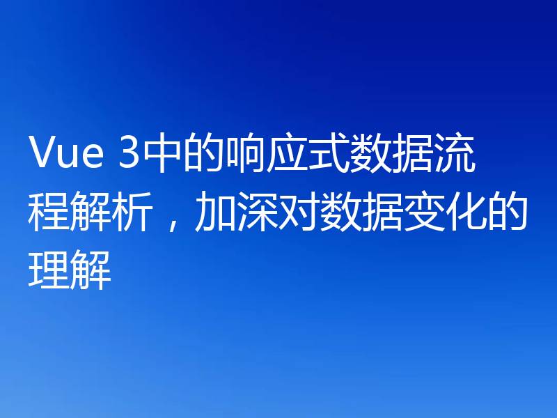 Vue 3中的响应式数据流程解析，加深对数据变化的理解