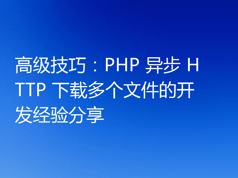 高级技巧：PHP 异步 HTTP 下载多个文件的开发经验分享