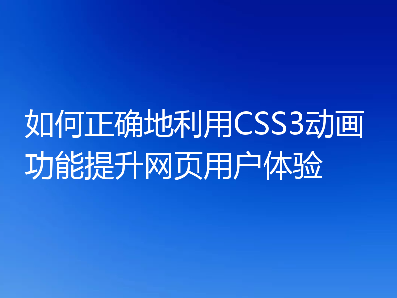 如何正确地利用CSS3动画功能提升网页用户体验