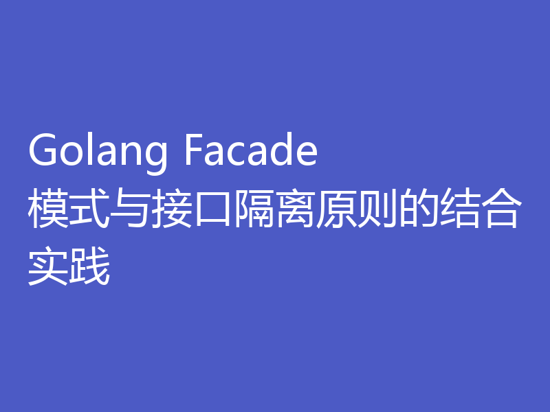 Golang Facade模式与接口隔离原则的结合实践