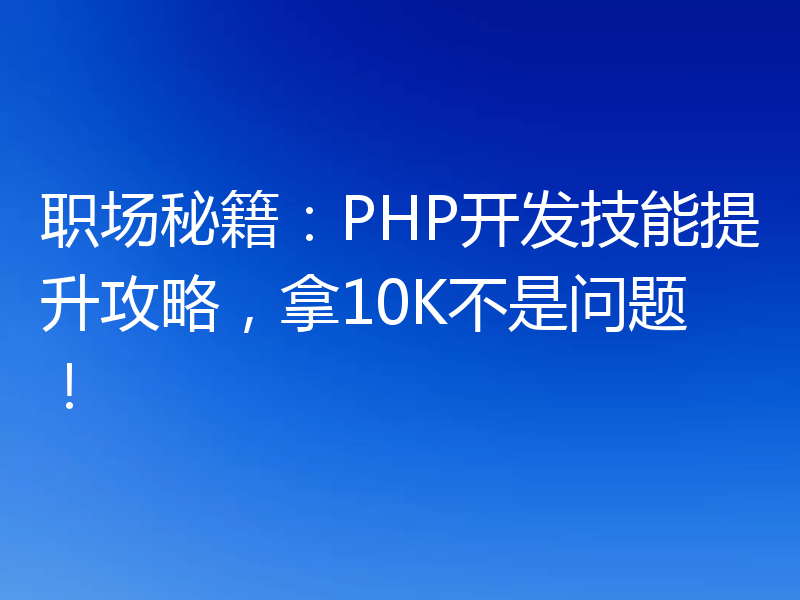 职场秘籍：PHP开发技能提升攻略，拿10K不是问题！