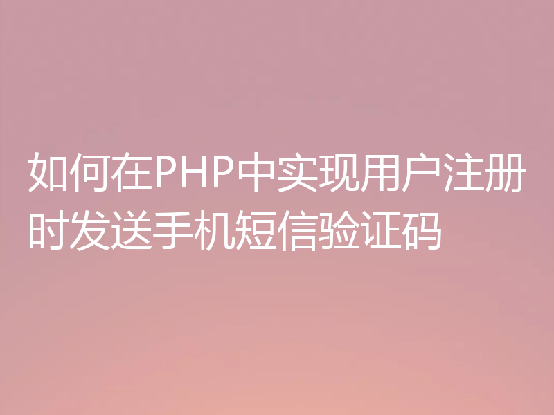 如何在PHP中实现用户注册时发送手机短信验证码
