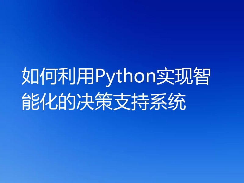 如何利用Python实现智能化的决策支持系统