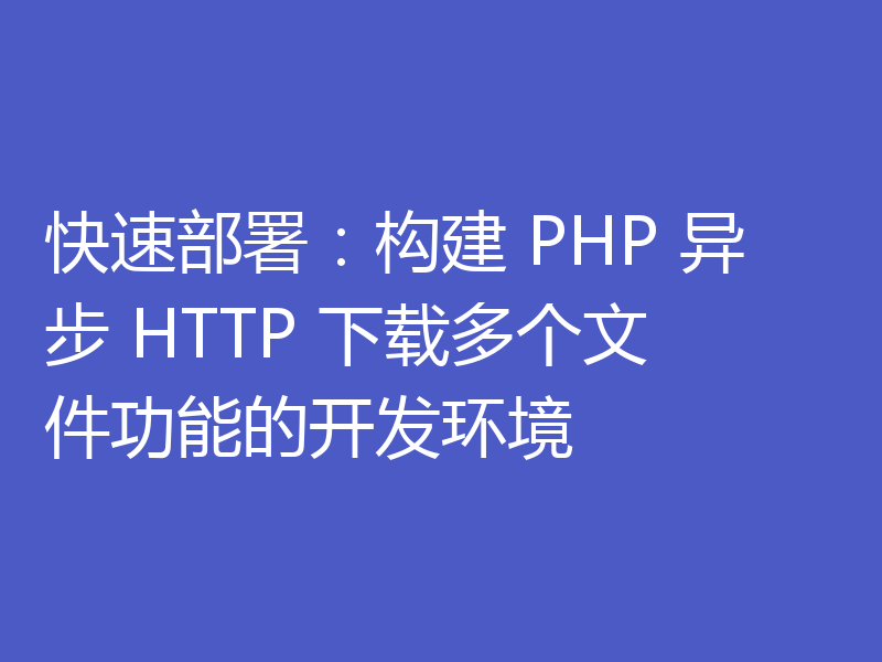 快速部署：构建 PHP 异步 HTTP 下载多个文件功能的开发环境