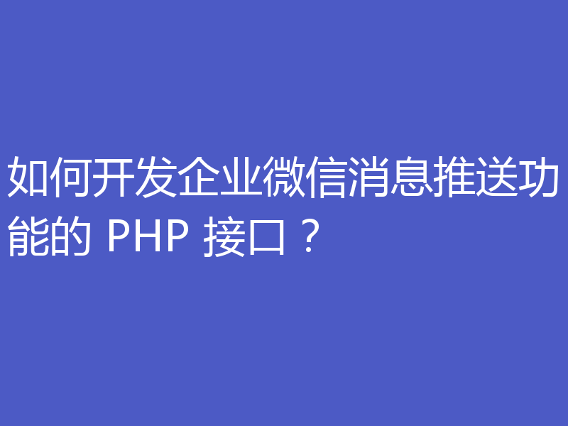 如何开发企业微信消息推送功能的 PHP 接口？