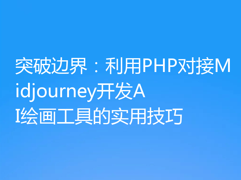 突破边界：利用PHP对接Midjourney开发AI绘画工具的实用技巧
