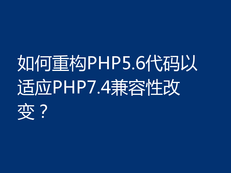 如何重构PHP5.6代码以适应PHP7.4兼容性改变？