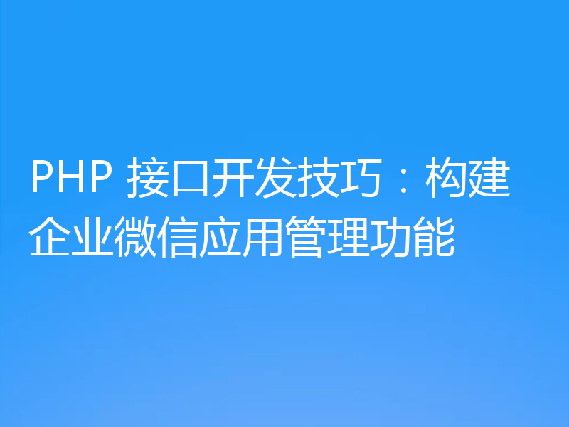 PHP 接口开发技巧：构建企业微信应用管理功能