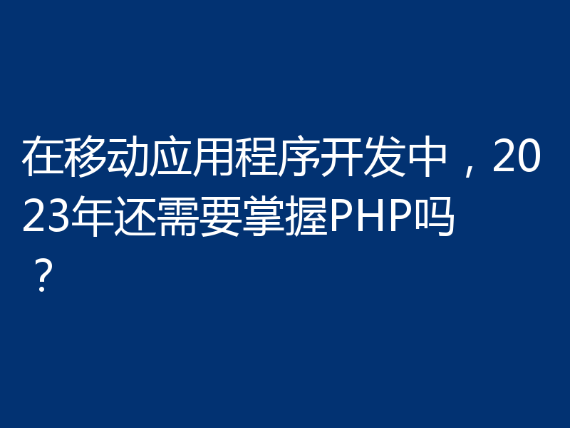 在移动应用程序开发中，2023年还需要掌握PHP吗？