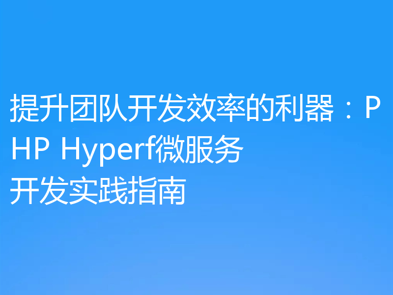 提升团队开发效率的利器：PHP Hyperf微服务开发实践指南